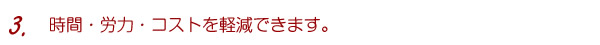 3.時間・労力・コストを軽減できます。